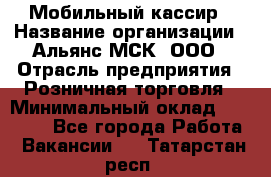 Мобильный кассир › Название организации ­ Альянс-МСК, ООО › Отрасль предприятия ­ Розничная торговля › Минимальный оклад ­ 30 000 - Все города Работа » Вакансии   . Татарстан респ.